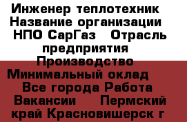 Инженер-теплотехник › Название организации ­ НПО СарГаз › Отрасль предприятия ­ Производство › Минимальный оклад ­ 1 - Все города Работа » Вакансии   . Пермский край,Красновишерск г.